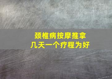 颈椎病按摩推拿几天一个疗程为好