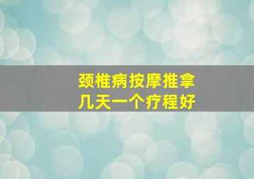 颈椎病按摩推拿几天一个疗程好