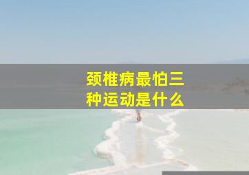 颈椎病最怕三种运动是什么