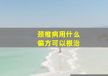 颈椎病用什么偏方可以根治