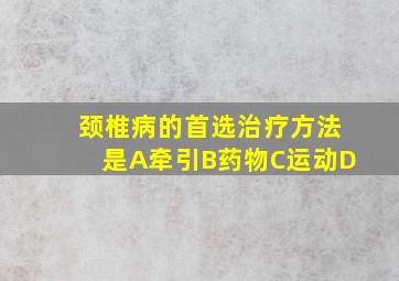 颈椎病的首选治疗方法是A牵引B药物C运动D