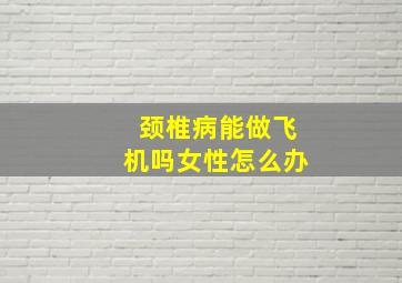 颈椎病能做飞机吗女性怎么办