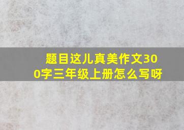 题目这儿真美作文300字三年级上册怎么写呀