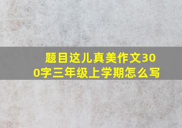 题目这儿真美作文300字三年级上学期怎么写