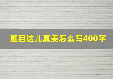 题目这儿真美怎么写400字