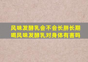 风味发酵乳会不会长胖长期喝风味发酵乳对身体有害吗