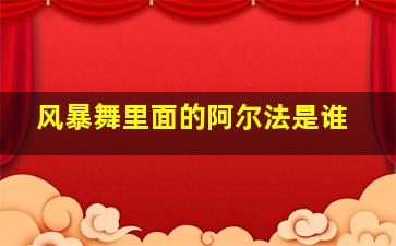 风暴舞里面的阿尔法是谁