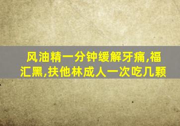 风油精一分钟缓解牙痛,福汇黑,扶他林成人一次吃几颗