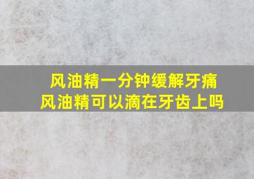 风油精一分钟缓解牙痛风油精可以滴在牙齿上吗