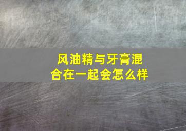 风油精与牙膏混合在一起会怎么样