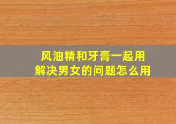 风油精和牙膏一起用解决男女的问题怎么用