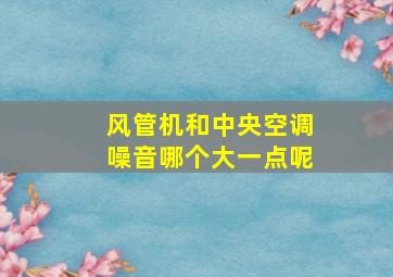 风管机和中央空调噪音哪个大一点呢