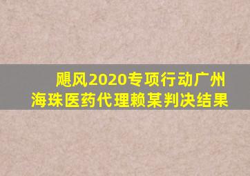 飓风2020专项行动广州海珠医药代理赖某判决结果