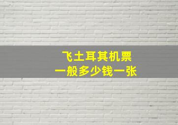 飞土耳其机票一般多少钱一张