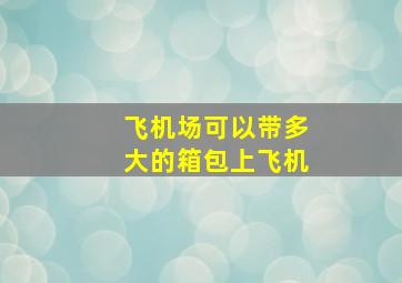 飞机场可以带多大的箱包上飞机