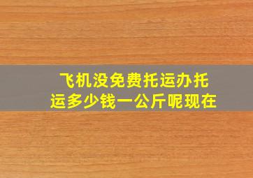 飞机没免费托运办托运多少钱一公斤呢现在