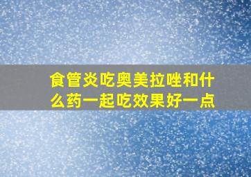 食管炎吃奥美拉唑和什么药一起吃效果好一点