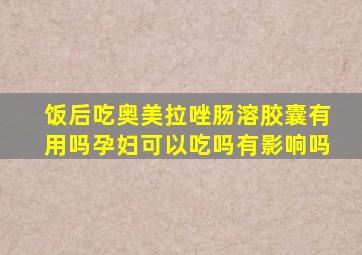 饭后吃奥美拉唑肠溶胶囊有用吗孕妇可以吃吗有影响吗