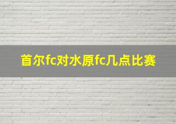 首尔fc对水原fc几点比赛