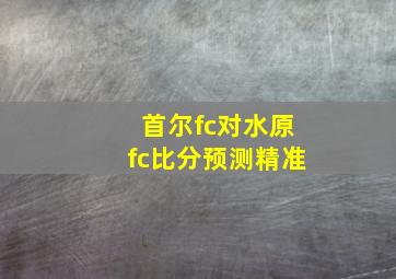 首尔fc对水原fc比分预测精准