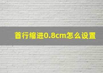 首行缩进0.8cm怎么设置