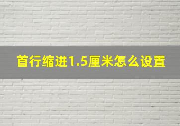 首行缩进1.5厘米怎么设置