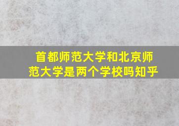 首都师范大学和北京师范大学是两个学校吗知乎