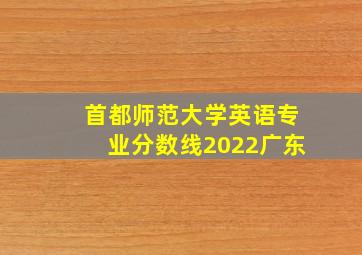 首都师范大学英语专业分数线2022广东