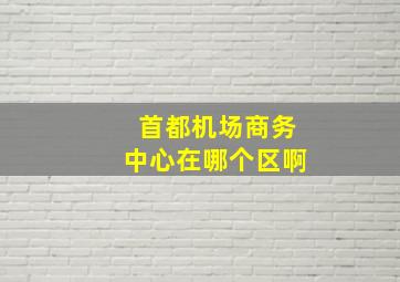 首都机场商务中心在哪个区啊