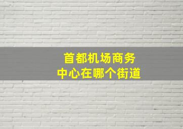 首都机场商务中心在哪个街道