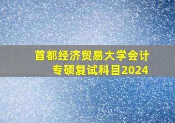 首都经济贸易大学会计专硕复试科目2024