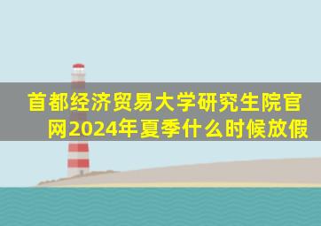 首都经济贸易大学研究生院官网2024年夏季什么时候放假