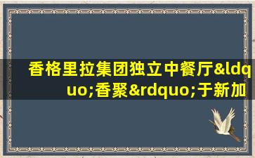 香格里拉集团独立中餐厅“香聚”于新加坡樟