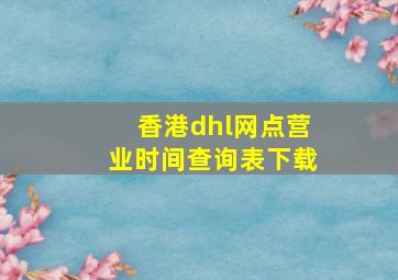 香港dhl网点营业时间查询表下载