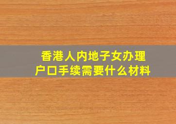 香港人内地子女办理户口手续需要什么材料