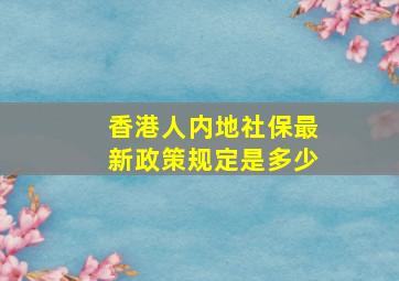 香港人内地社保最新政策规定是多少