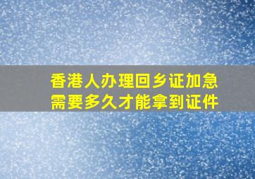 香港人办理回乡证加急需要多久才能拿到证件