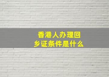 香港人办理回乡证条件是什么