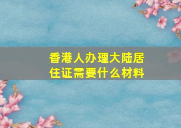 香港人办理大陆居住证需要什么材料