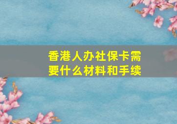 香港人办社保卡需要什么材料和手续