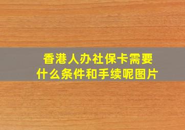 香港人办社保卡需要什么条件和手续呢图片