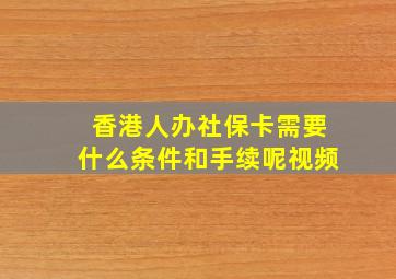 香港人办社保卡需要什么条件和手续呢视频