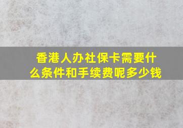 香港人办社保卡需要什么条件和手续费呢多少钱