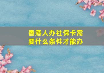 香港人办社保卡需要什么条件才能办