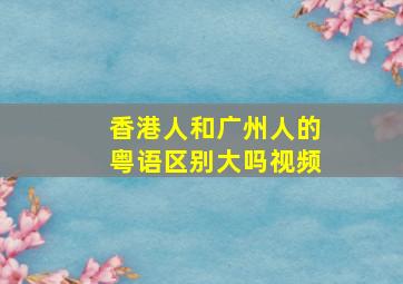 香港人和广州人的粤语区别大吗视频