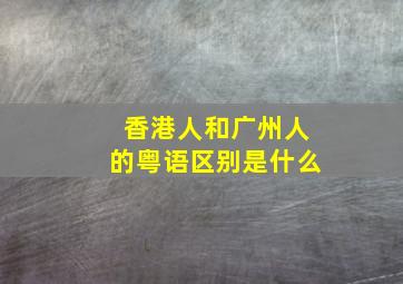 香港人和广州人的粤语区别是什么