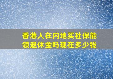 香港人在内地买社保能领退休金吗现在多少钱