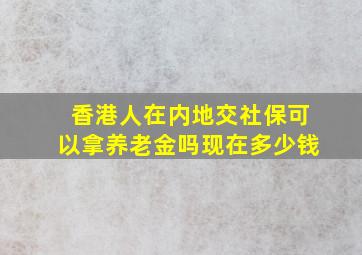 香港人在内地交社保可以拿养老金吗现在多少钱