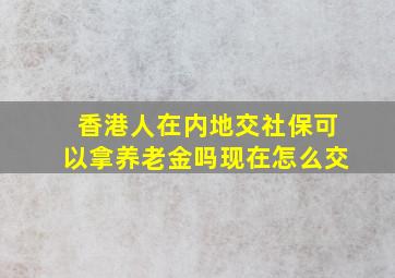 香港人在内地交社保可以拿养老金吗现在怎么交