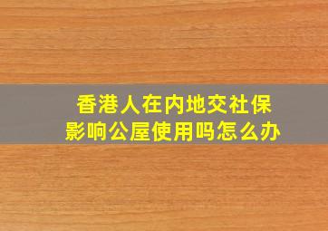 香港人在内地交社保影响公屋使用吗怎么办